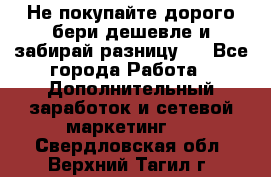 Не покупайте дорого,бери дешевле и забирай разницу!! - Все города Работа » Дополнительный заработок и сетевой маркетинг   . Свердловская обл.,Верхний Тагил г.